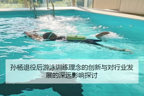 孙杨退役后游泳训练理念的创新与对行业发展的深远影响探讨 - JIUYOU SPORTS