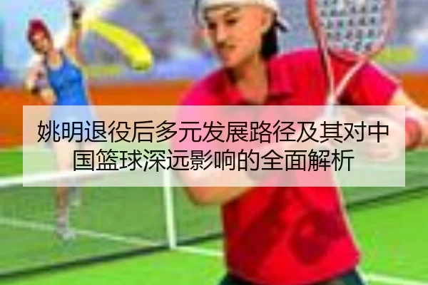 姚明退役后多元发展路径及其对中国篮球深远影响的全面解析（JIUYOU SPORTS）
